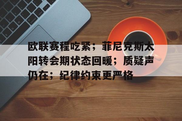 Kaiyun Sports-欧联赛程吃紧；菲尼克斯太阳转会期状态回暖；质疑声仍在；纪律约束更严格的简单介绍