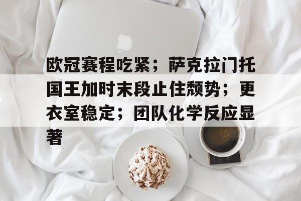 MK体育官网-包含欧冠赛程吃紧；萨克拉门托国王加时末段止住颓势；更衣室稳定；团队化学反应显著的词条