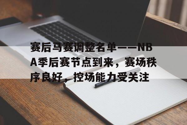 MK体育官网-赛后马赛调整名单——NBA季后赛节点到来，赛场秩序良好，控场能力受关注的简单介绍